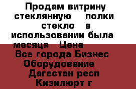 Продам витрину стеклянную, 4 полки (стекло), в использовании была 3 месяца › Цена ­ 9 000 - Все города Бизнес » Оборудование   . Дагестан респ.,Кизилюрт г.